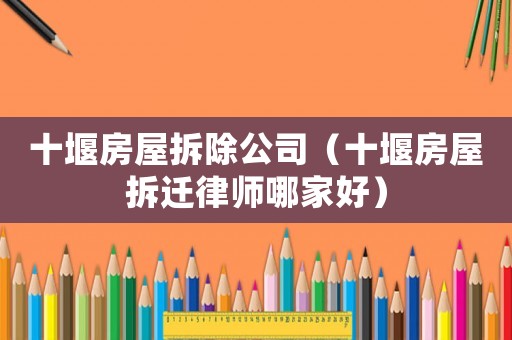 十堰房屋拆除公司（十堰房屋拆遷律師哪家好）