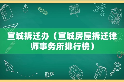 宣城拆遷辦（宣城房屋拆遷律師事務所排行榜）