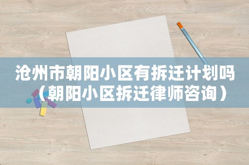 滄州市朝陽小區有拆遷計劃嗎（朝陽小區拆遷律師咨詢）