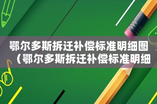 鄂爾多斯拆遷補(bǔ)償標(biāo)準(zhǔn)明細(xì)圖（鄂爾多斯拆遷補(bǔ)償標(biāo)準(zhǔn)明細(xì)）