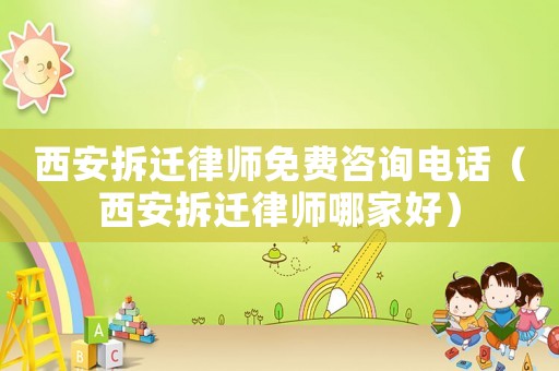 西安拆遷律師免費(fèi)咨詢電話（西安拆遷律師哪家好）