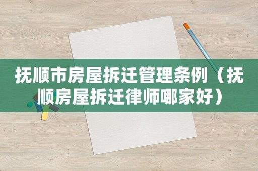 撫順市房屋拆遷管理條例（撫順房屋拆遷律師哪家好）