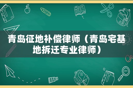 青島征地補償律師（青島宅基地拆遷專業律師）