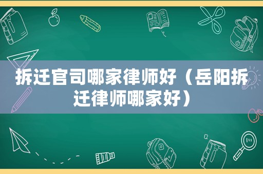 拆遷官司哪家律師好（岳陽拆遷律師哪家好）