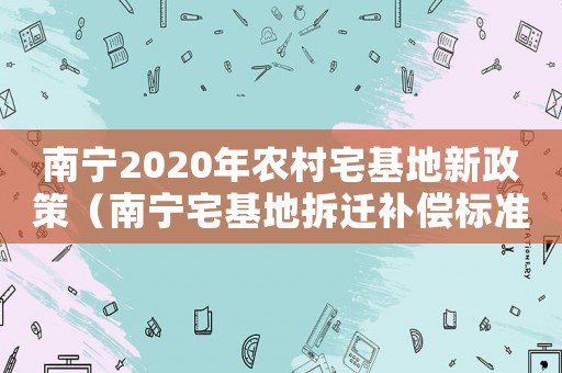 南寧2020年農(nóng)村宅基地新政策（南寧宅基地拆遷補(bǔ)償標(biāo)準(zhǔn)明細(xì)）