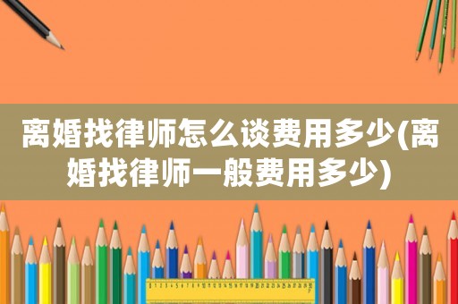 離婚找律師怎么談費用多少(離婚找律師一般費用多少)