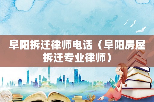 阜陽拆遷律師電話（阜陽房屋拆遷專業律師）