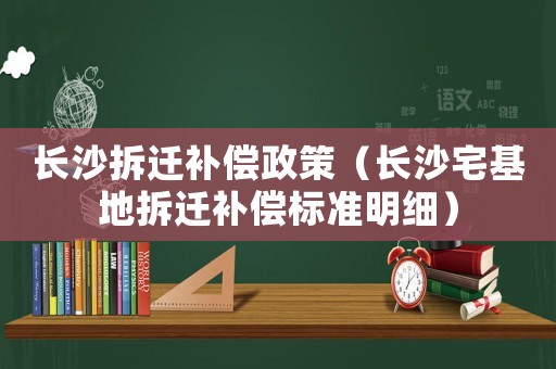 長沙拆遷補償政策（長沙宅基地拆遷補償標準明細）