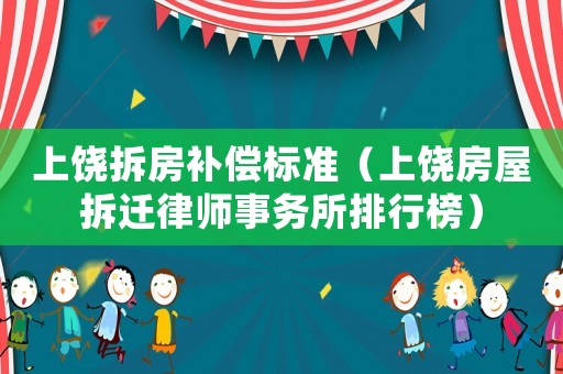 上饒拆房補償標準（上饒房屋拆遷律師事務所排行榜）