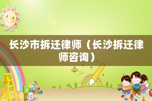 長沙市拆遷律師（長沙拆遷律師咨詢）