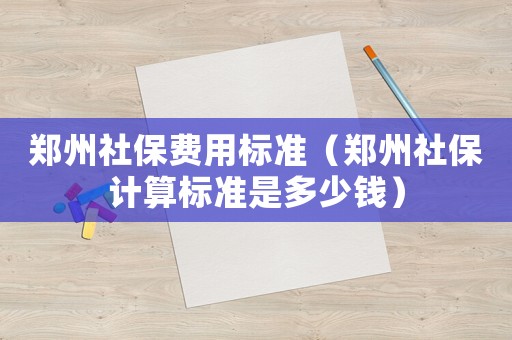 鄭州社保費(fèi)用標(biāo)準(zhǔn)（鄭州社保計(jì)算標(biāo)準(zhǔn)是多少錢）