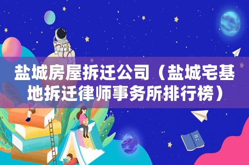 鹽城房屋拆遷公司（鹽城宅基地拆遷律師事務所排行榜）