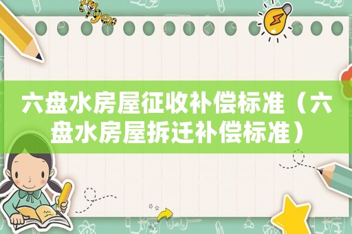 六盤水房屋征收補(bǔ)償標(biāo)準(zhǔn)（六盤水房屋拆遷補(bǔ)償標(biāo)準(zhǔn)）