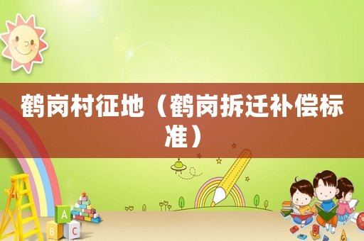 鶴崗村征地（鶴崗拆遷補(bǔ)償標(biāo)準(zhǔn)）