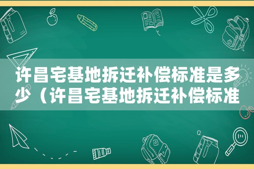 許昌宅基地拆遷補(bǔ)償標(biāo)準(zhǔn)是多少（許昌宅基地拆遷補(bǔ)償標(biāo)準(zhǔn)）