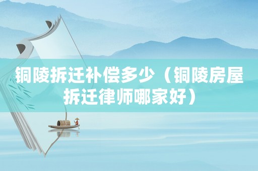 銅陵拆遷補(bǔ)償多少（銅陵房屋拆遷律師哪家好）