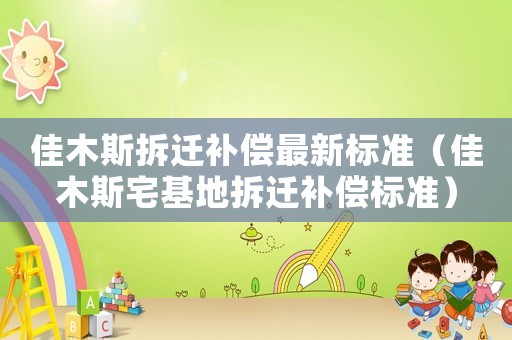 佳木斯拆遷補償最新標準（佳木斯宅基地拆遷補償標準）