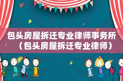 包頭房屋拆遷專業律師事務所（包頭房屋拆遷專業律師）