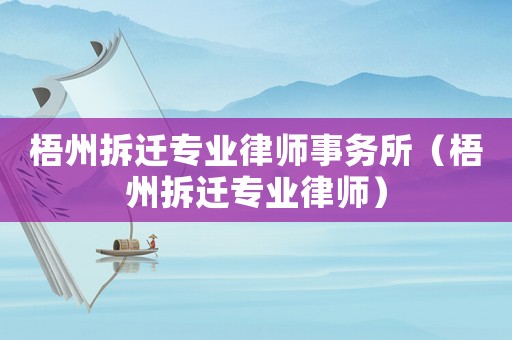 梧州拆遷專業(yè)律師事務(wù)所（梧州拆遷專業(yè)律師）