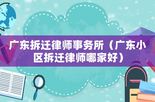 廣東拆遷律師事務(wù)所（廣東小區(qū)拆遷律師哪家好）