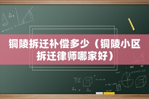 銅陵拆遷補(bǔ)償多少（銅陵小區(qū)拆遷律師哪家好）