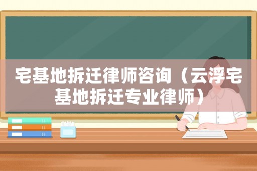 宅基地拆遷律師咨詢（云浮宅基地拆遷專業律師）