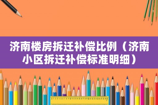 濟南樓房拆遷補償比例（濟南小區(qū)拆遷補償標準明細）