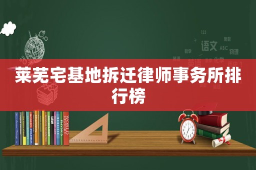 萊蕪宅基地拆遷律師事務(wù)所排行榜