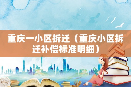 重慶一小區拆遷（重慶小區拆遷補償標準明細）
