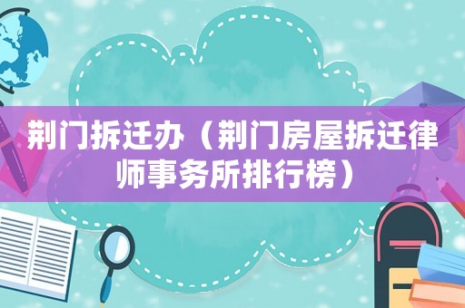 荊門拆遷辦（荊門房屋拆遷律師事務(wù)所排行榜）
