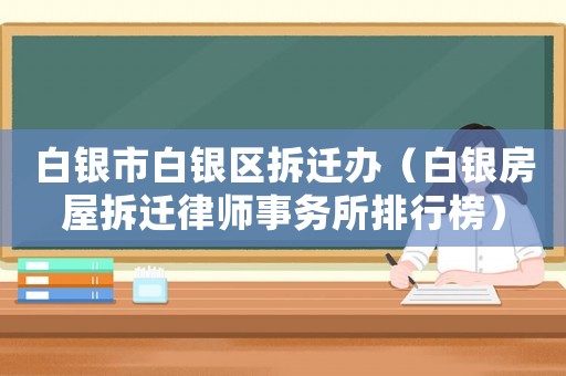 白銀市白銀區(qū)拆遷辦（白銀房屋拆遷律師事務(wù)所排行榜）