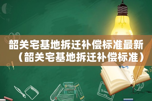 韶關宅基地拆遷補償標準最新（韶關宅基地拆遷補償標準）