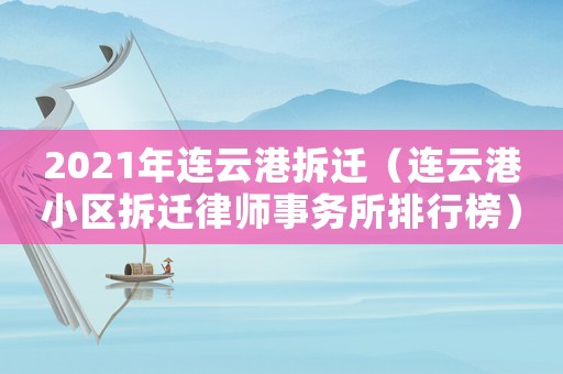 2021年連云港拆遷（連云港小區(qū)拆遷律師事務(wù)所排行榜）