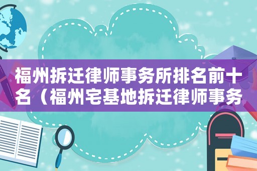 福州拆遷律師事務(wù)所排名前十名（福州宅基地拆遷律師事務(wù)所排行榜）