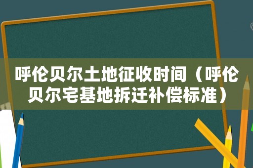 呼倫貝爾土地征收時間（呼倫貝爾宅基地拆遷補償標準）