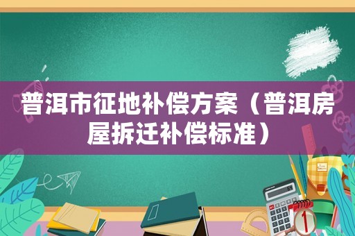 普洱市征地補(bǔ)償方案（普洱房屋拆遷補(bǔ)償標(biāo)準(zhǔn)）