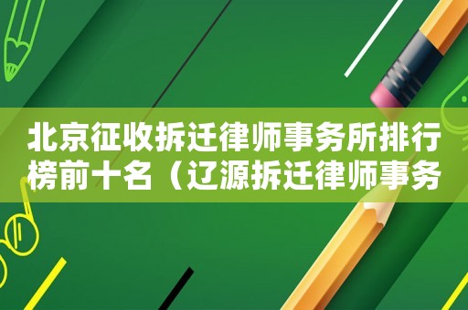 北京征收拆遷律師事務所排行榜前十名（遼源拆遷律師事務所排行榜）
