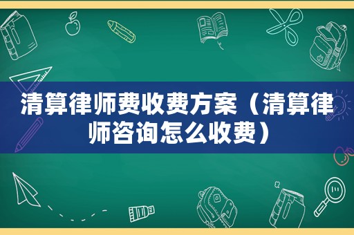 清算律師費收費方案（清算律師咨詢怎么收費）