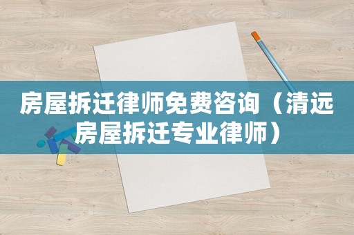 房屋拆遷律師免費咨詢（清遠房屋拆遷專業律師）