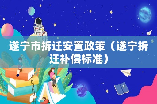 遂寧市拆遷安置政策（遂寧拆遷補償標準）