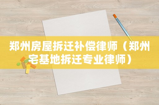 鄭州房屋拆遷補償律師（鄭州宅基地拆遷專業律師）