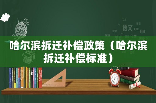 哈爾濱拆遷補償政策（哈爾濱拆遷補償標準）