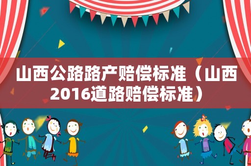山西公路路產賠償標準（山西2016道路賠償標準）