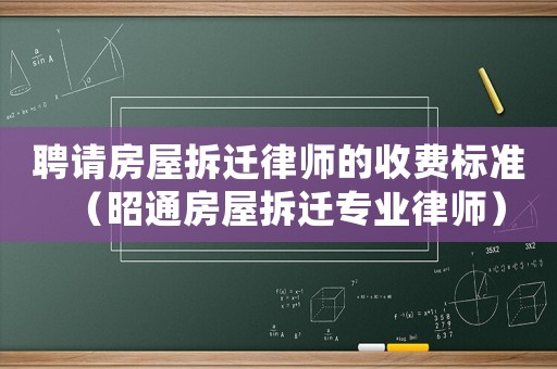 聘請房屋拆遷律師的收費標準（昭通房屋拆遷專業律師）