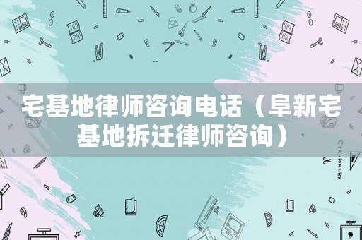 宅基地律師咨詢電話（阜新宅基地拆遷律師咨詢）