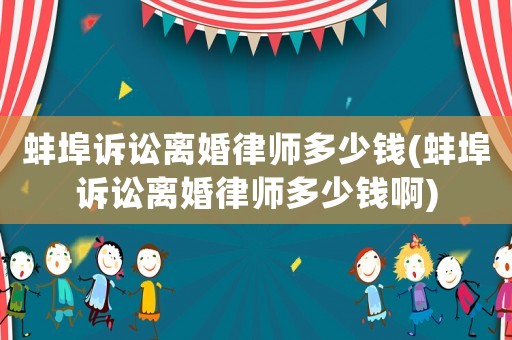 蚌埠訴訟離婚律師多少錢(蚌埠訴訟離婚律師多少錢啊)