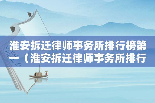淮安拆遷律師事務(wù)所排行榜第一（淮安拆遷律師事務(wù)所排行榜）