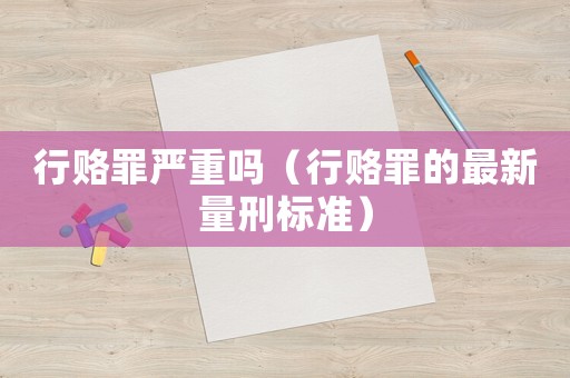 行賂罪嚴重嗎（行賂罪的最新量刑標準）