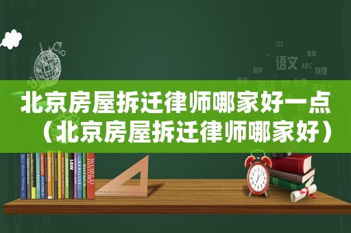 北京房屋拆遷律師哪家好一點（北京房屋拆遷律師哪家好）