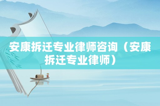 安康拆遷專業律師咨詢（安康拆遷專業律師）